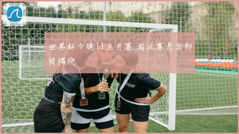 世界杯今晚11点开赛 淘汰赛悬念即将揭晓