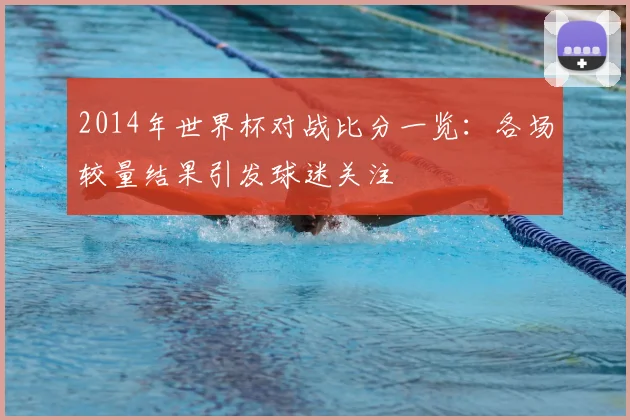 2014年世界杯对战比分一览:各场较量结果引发球迷关注