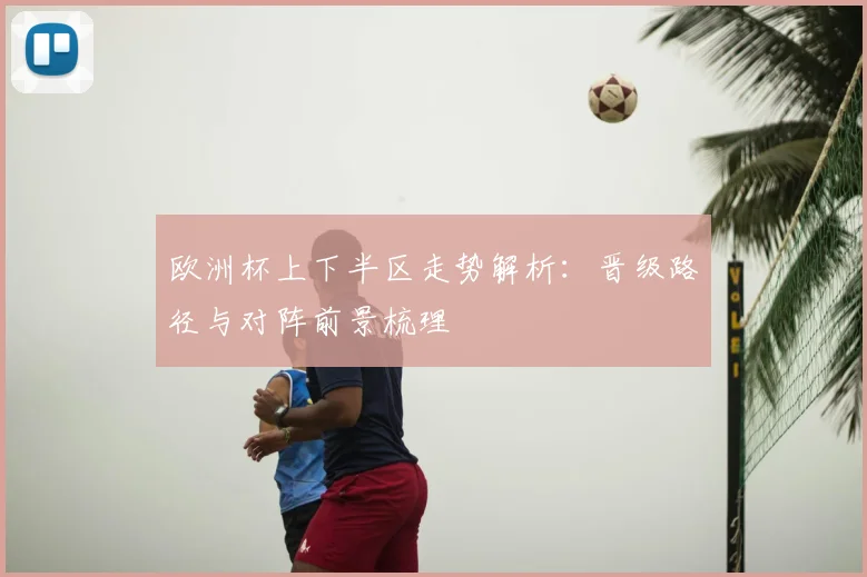 欧洲杯上下半区走势解析：晋级路径与对阵前景梳理