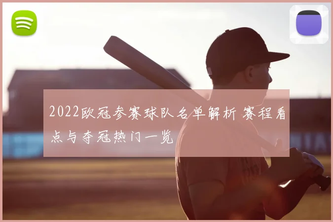 2022欧冠参赛球队名单解析 赛程看点与夺冠热门一览
