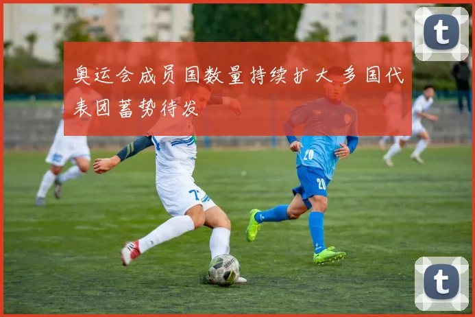 奥运会成员国数量持续扩大 多国代表团蓄势待发