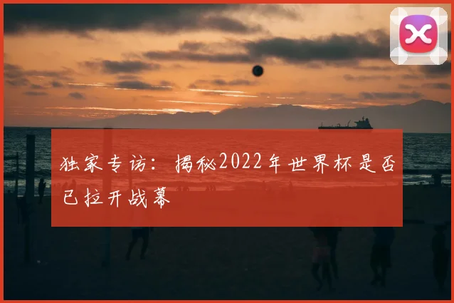 独家专访:揭秘2022年世界杯是否已拉开战幕