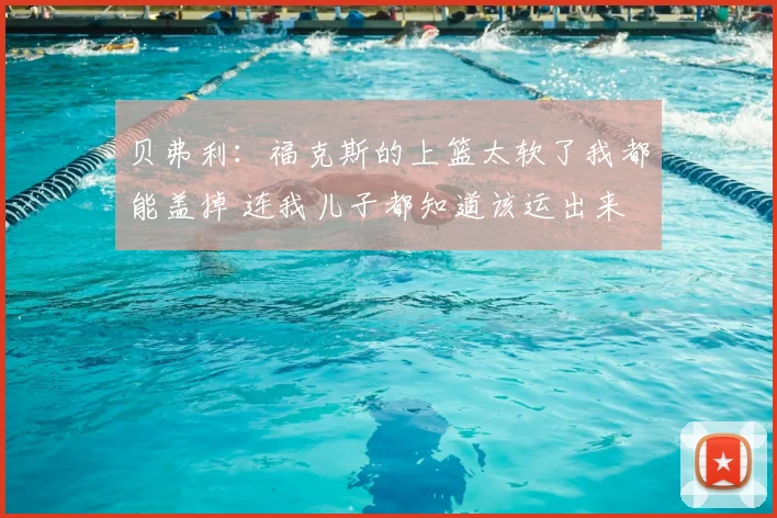 贝弗利：福克斯的上篮太软了我都能盖掉 连我儿子都知道该运出来