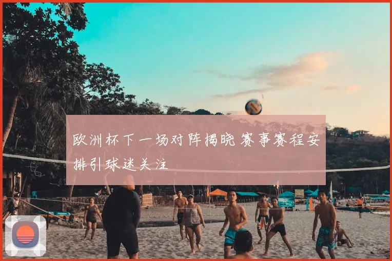 欧洲杯下一场对阵揭晓 赛事赛程安排引球迷关注