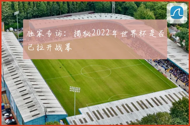 独家专访:揭秘2022年世界杯是否已拉开战幕