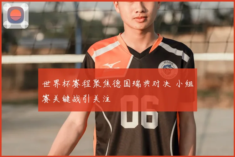 世界杯赛程聚焦德国瑞典对决 小组赛关键战引关注