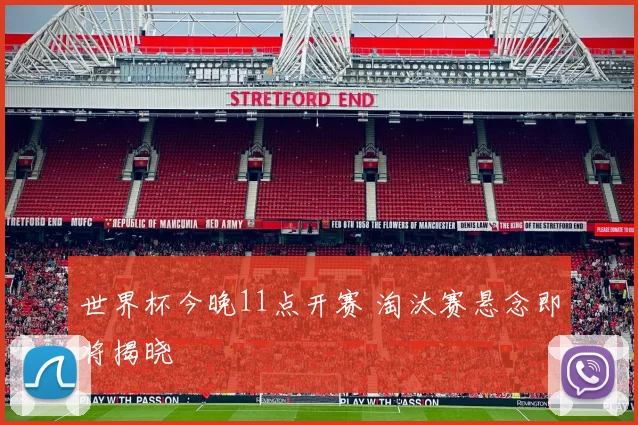 世界杯今晚11点开赛 淘汰赛悬念即将揭晓