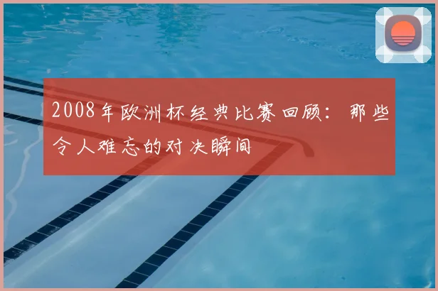 2008年欧洲杯经典比赛回顾：那些令人难忘的对决瞬间