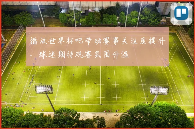 播放世界杯吧带动赛事关注度提升，球迷期待观赛氛围升温